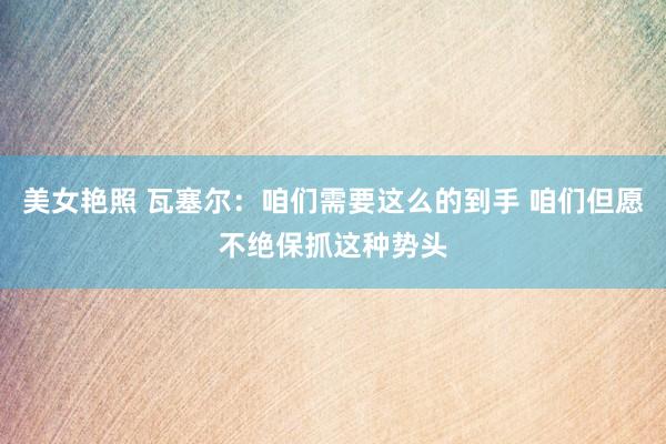 美女艳照 瓦塞尔：咱们需要这么的到手 咱们但愿不绝保抓这种势头