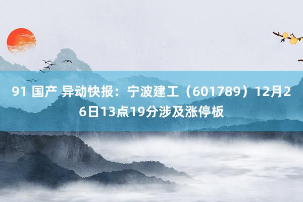 91 国产 异动快报：宁波建工（601789）12月26日13点19分涉及涨停板