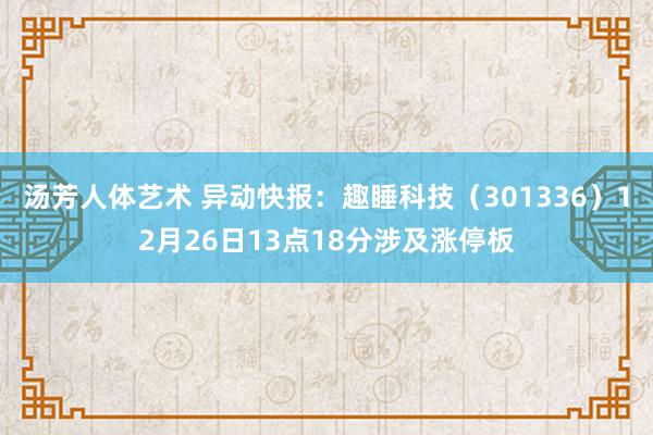 汤芳人体艺术 异动快报：趣睡科技（301336）12月26日13点18分涉及涨停板
