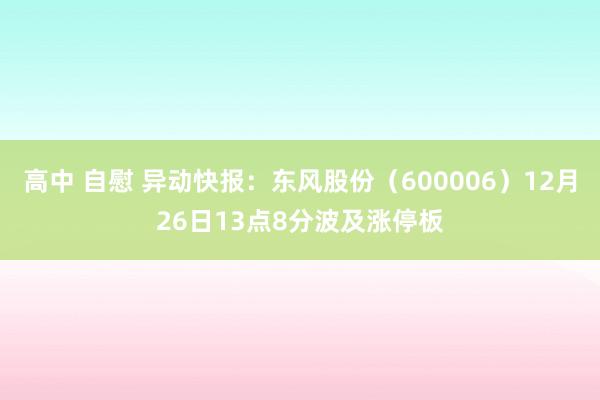 高中 自慰 异动快报：东风股份（600006）12月26日13点8分波及涨停板