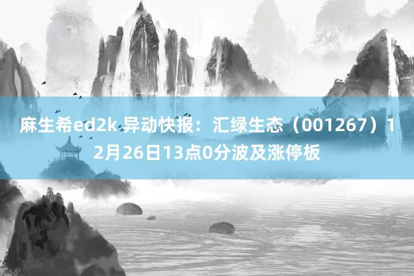 麻生希ed2k 异动快报：汇绿生态（001267）12月26日13点0分波及涨停板