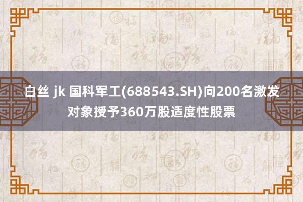 白丝 jk 国科军工(688543.SH)向200名激发对象授予360万股适度性股票