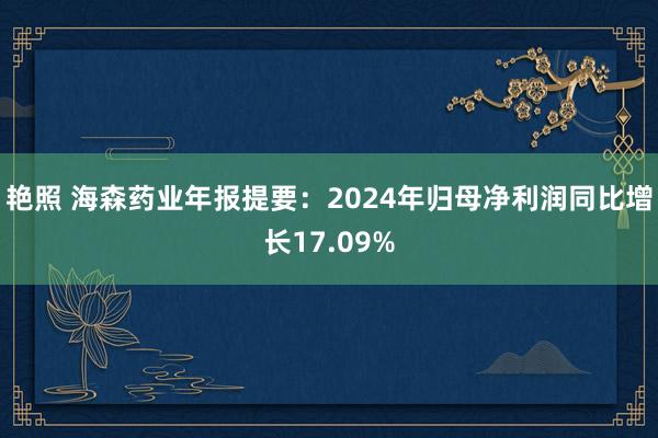 艳照 海森药业年报提要：2024年归母净利润同比增长17.09%