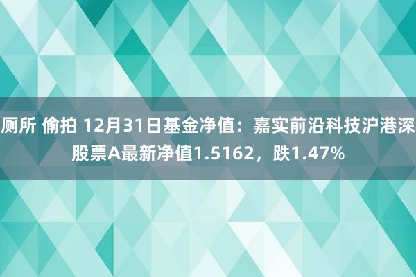 厕所 偷拍 12月31日基金净值：嘉实前沿科技沪港深股票A最新净值1.5162，跌1.47%