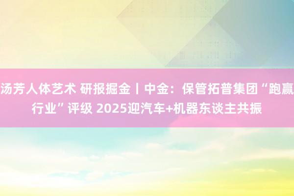 汤芳人体艺术 研报掘金丨中金：保管拓普集团“跑赢行业”评级 2025迎汽车+机器东谈主共振