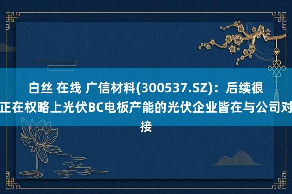 白丝 在线 广信材料(300537.SZ)：后续很多正在权略上光伏BC电板产能的光伏企业皆在与公司对接