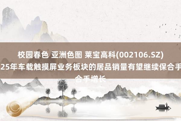 校园春色 亚洲色图 莱宝高科(002106.SZ)：2025年车载触摸屏业务板块的居品销量有望继续保合手增长