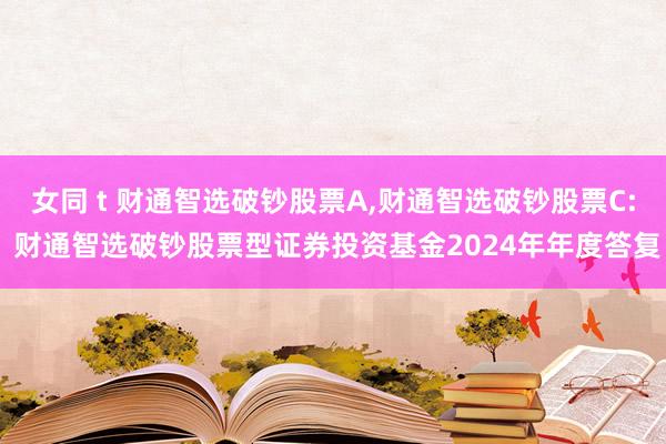 女同 t 财通智选破钞股票A,财通智选破钞股票C: 财通智选破钞股票型证券投资基金2024年年度答复