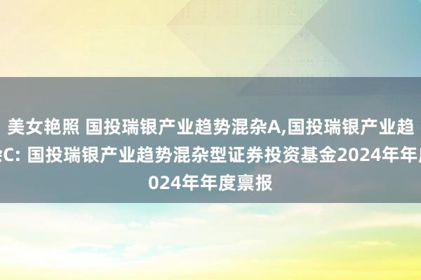 美女艳照 国投瑞银产业趋势混杂A,国投瑞银产业趋势混杂C: 国投瑞银产业趋势混杂型证券投资基金2024年年度禀报