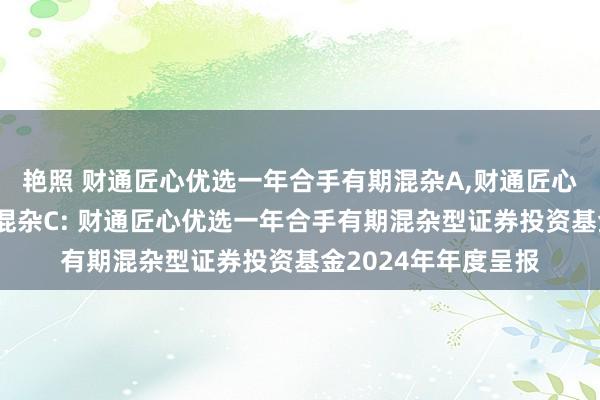 艳照 财通匠心优选一年合手有期混杂A，财通匠心优选一年合手有期混杂C: 财通匠心优选一年合手有期混杂型证券投资基金2024年年度呈报