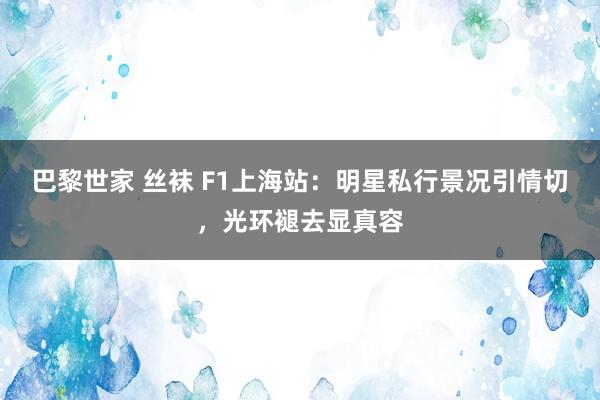 巴黎世家 丝袜 F1上海站：明星私行景况引情切，光环褪去显真容