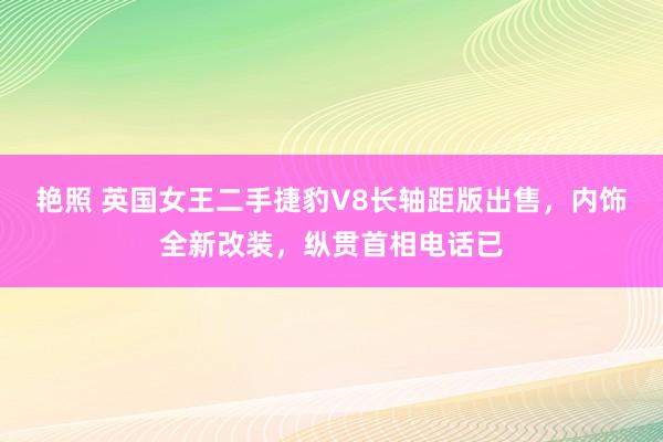 艳照 英国女王二手捷豹V8长轴距版出售，内饰全新改装，纵贯首相电话已
