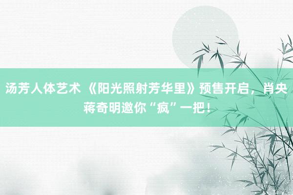汤芳人体艺术 《阳光照射芳华里》预售开启，肖央蒋奇明邀你“疯”一把！
