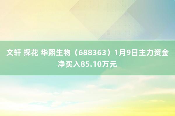 文轩 探花 华熙生物（688363）1月9日主力资金净买入85.10万元