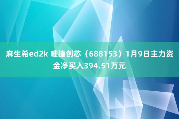 麻生希ed2k 唯捷创芯（688153）1月9日主力资金净买入394.51万元