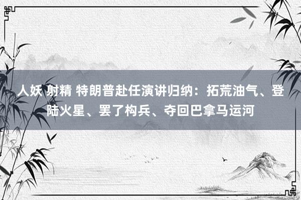 人妖 射精 特朗普赴任演讲归纳：拓荒油气、登陆火星、罢了构兵、夺回巴拿马运河