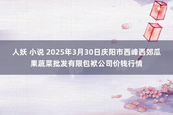 人妖 小说 2025年3月30日庆阳市西峰西郊瓜果蔬菜批发有限包袱公司价钱行情