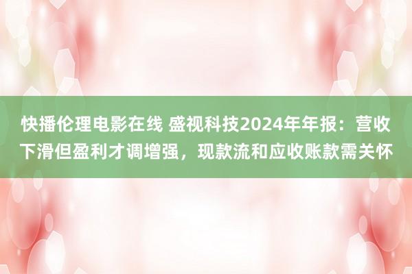 快播伦理电影在线 盛视科技2024年年报：营收下滑但盈利才调增强，现款流和应收账款需关怀