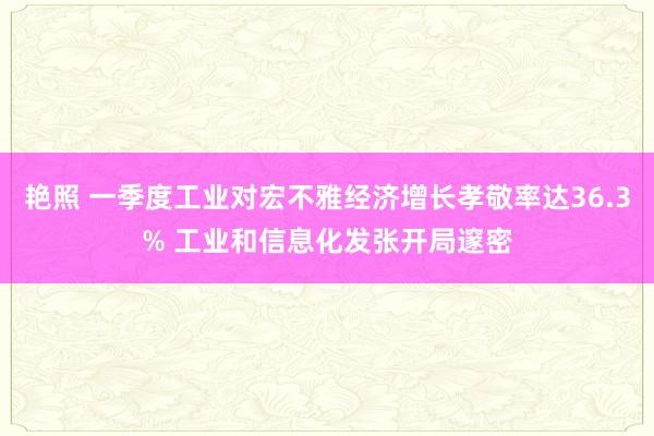 艳照 一季度工业对宏不雅经济增长孝敬率达36.3% 工业和信息化发张开局邃密