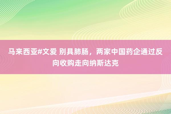 马来西亚#文爱 别具肺肠，两家中国药企通过反向收购走向纳斯达克