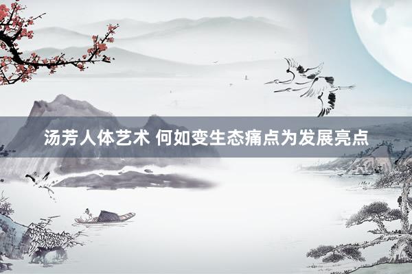 汤芳人体艺术 何如变生态痛点为发展亮点