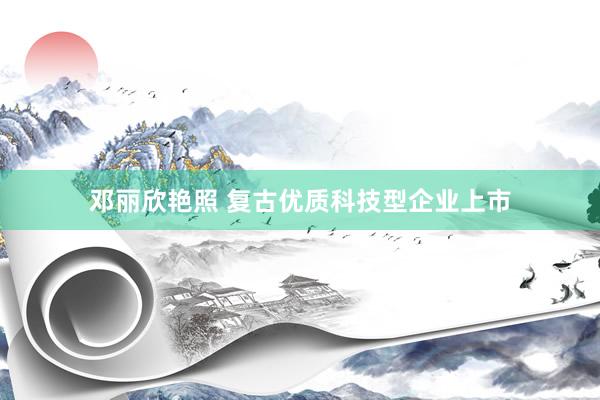邓丽欣艳照 复古优质科技型企业上市