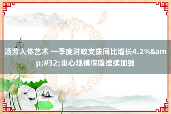 汤芳人体艺术 一季度财政支拨同比增长4.2%&#32;重心规模保险捏续加强
