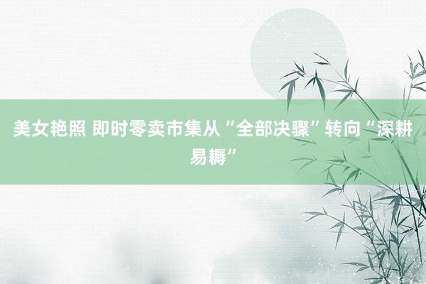 美女艳照 即时零卖市集从“全部决骤”转向“深耕易耨”