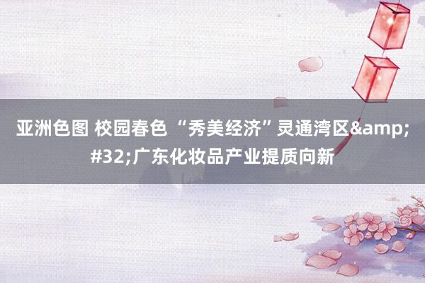 亚洲色图 校园春色 “秀美经济”灵通湾区&#32;广东化妆品产业提质向新