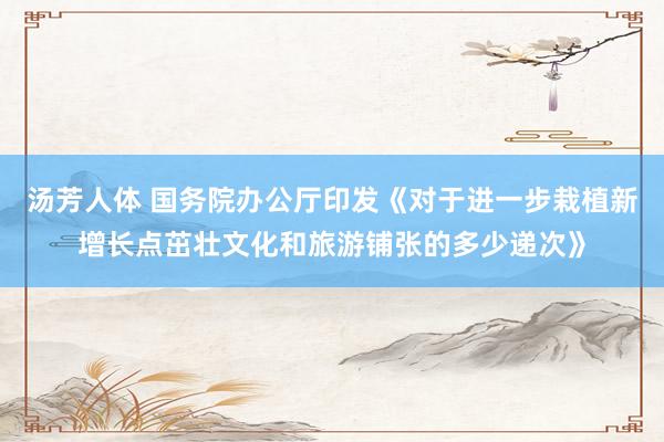 汤芳人体 国务院办公厅印发《对于进一步栽植新增长点茁壮文化和旅游铺张的多少递次》