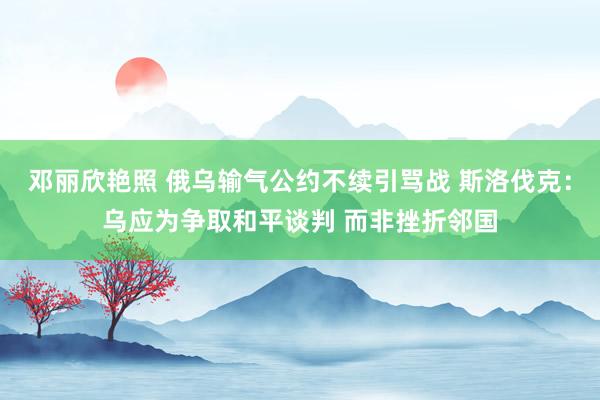 邓丽欣艳照 俄乌输气公约不续引骂战 斯洛伐克：乌应为争取和平谈判 而非挫折邻国