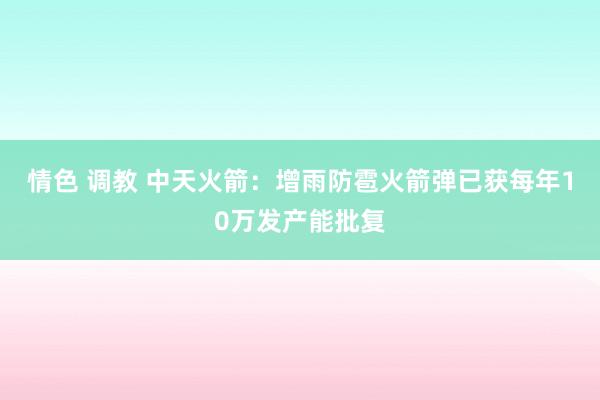 情色 调教 中天火箭：增雨防雹火箭弹已获每年10万发产能批复