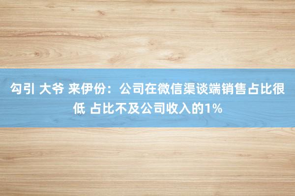 勾引 大爷 来伊份：公司在微信渠谈端销售占比很低 占比不及公司收入的1%