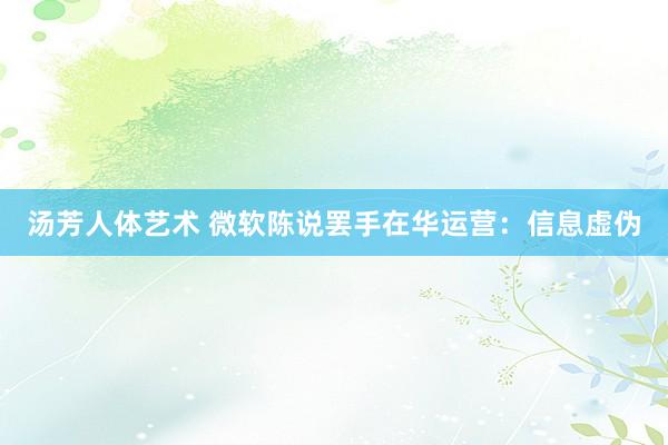 汤芳人体艺术 微软陈说罢手在华运营：信息虚伪