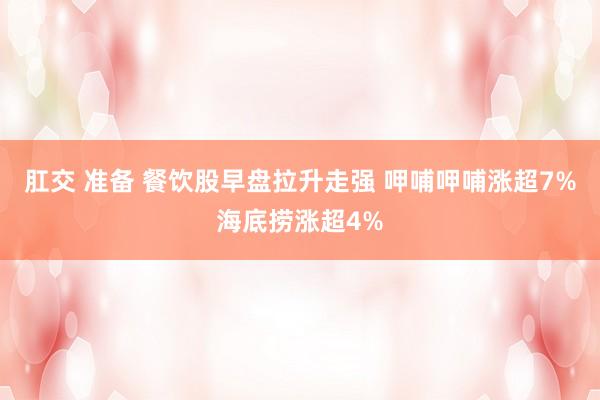 肛交 准备 餐饮股早盘拉升走强 呷哺呷哺涨超7%海底捞涨超4%