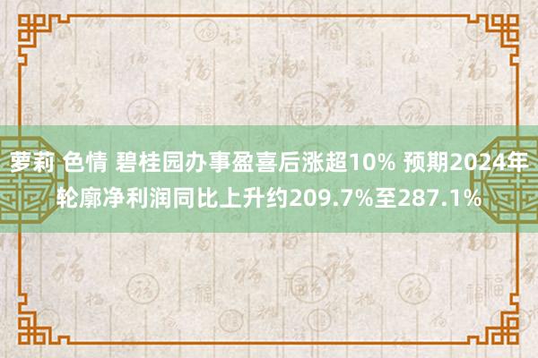 萝莉 色情 碧桂园办事盈喜后涨超10% 预期2024年轮廓净利润同比上升约209.7%至287.1%