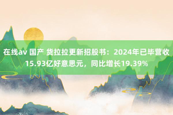 在线av 国产 货拉拉更新招股书：2024年已毕营收15.93亿好意思元，同比增长19.39%