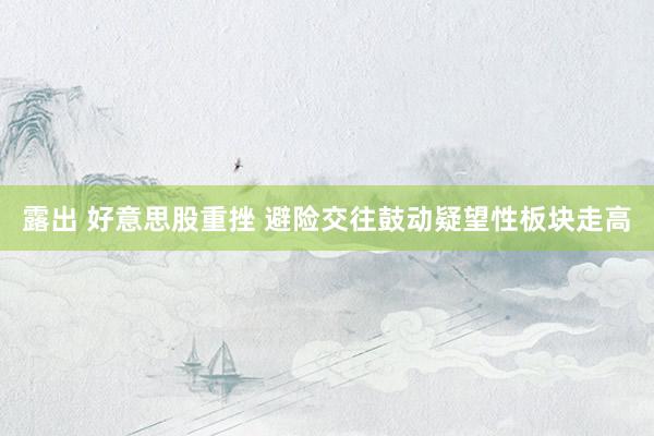 露出 好意思股重挫 避险交往鼓动疑望性板块走高