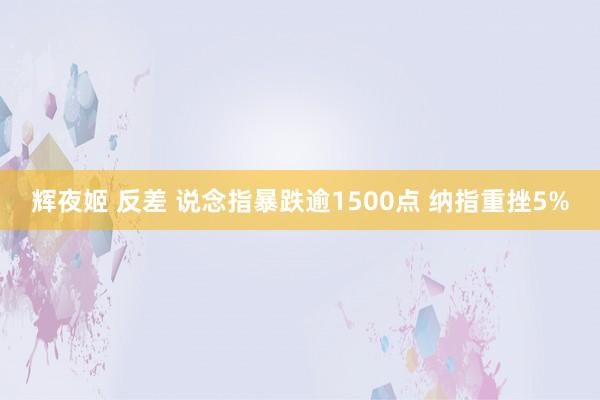 辉夜姬 反差 说念指暴跌逾1500点 纳指重挫5%