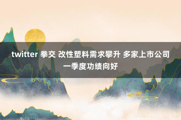 twitter 拳交 改性塑料需求攀升 多家上市公司一季度功绩向好