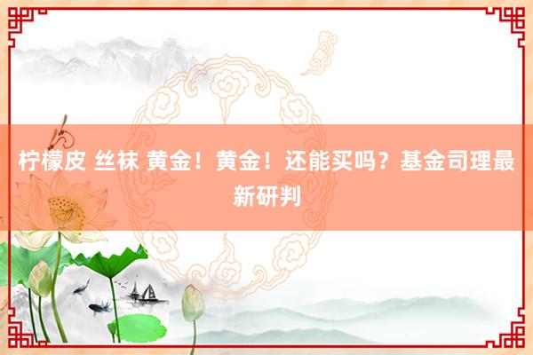 柠檬皮 丝袜 黄金！黄金！还能买吗？基金司理最新研判