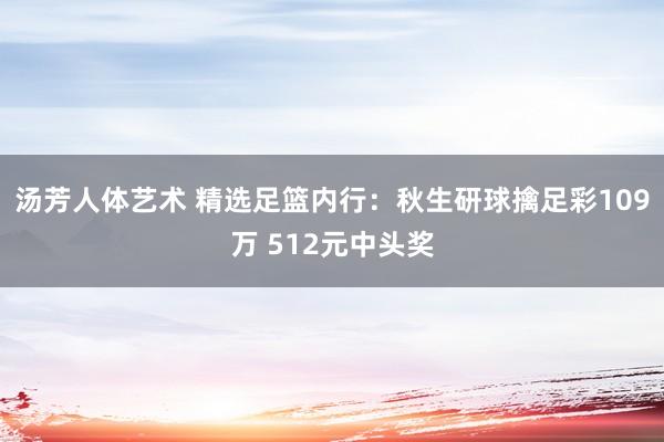 汤芳人体艺术 精选足篮内行：秋生研球擒足彩109万 512元中头奖