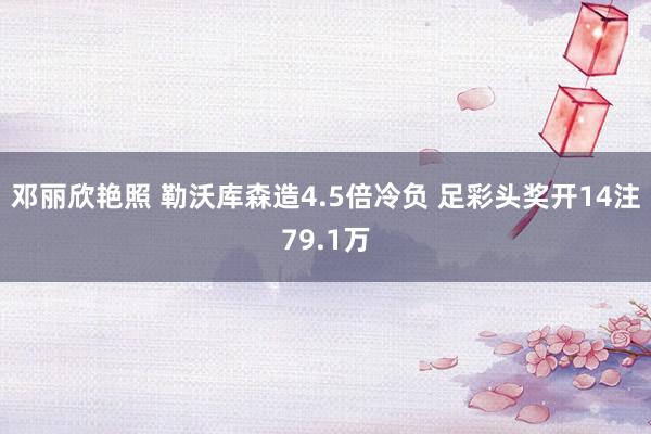 邓丽欣艳照 勒沃库森造4.5倍冷负 足彩头奖开14注79.1万