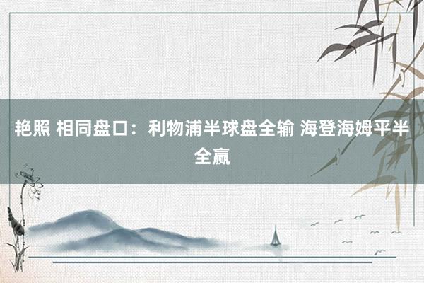 艳照 相同盘口:利物浦半球盘全输 海登海姆平半全赢