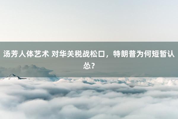 汤芳人体艺术 对华关税战松口，特朗普为何短暂认怂？
