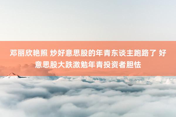 邓丽欣艳照 炒好意思股的年青东谈主跑路了 好意思股大跌激勉年青投资者胆怯