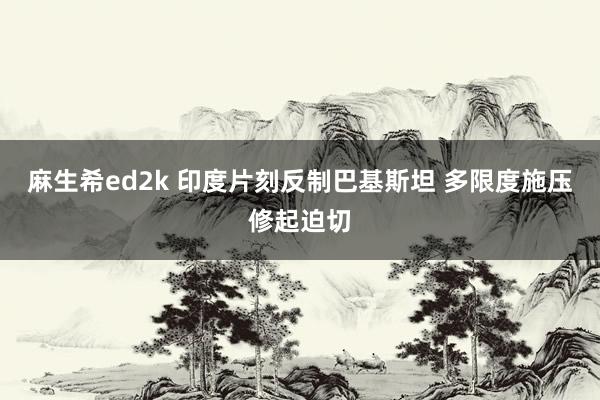 麻生希ed2k 印度片刻反制巴基斯坦 多限度施压修起迫切