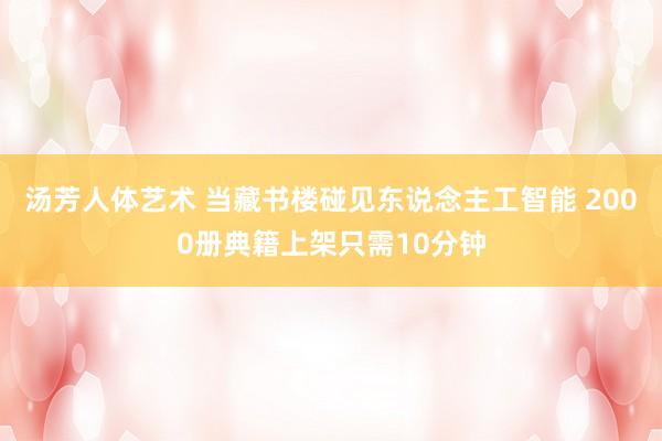 汤芳人体艺术 当藏书楼碰见东说念主工智能 2000册典籍上架只需10分钟
