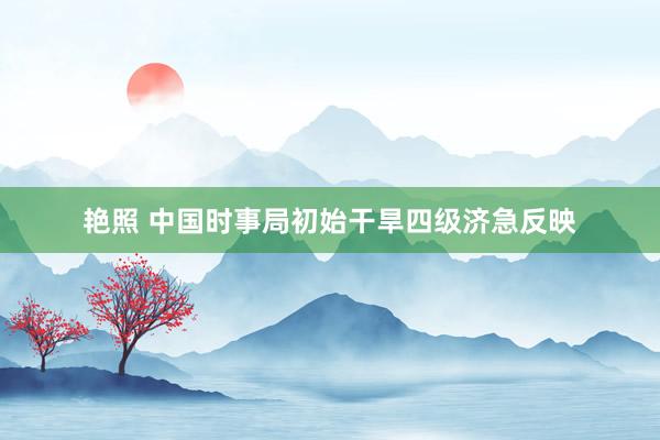 艳照 中国时事局初始干旱四级济急反映