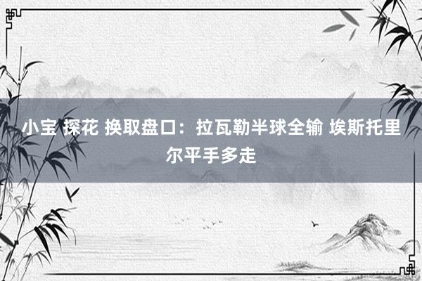 小宝 探花 换取盘口:拉瓦勒半球全输 埃斯托里尔平手多走